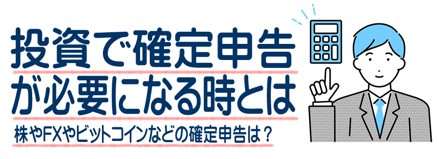 株やFXやビットコインなどの投資の利益で確定申告が必要になるケースとは